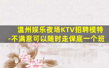温州娱乐夜场KTV招聘模特-不满意可以随时走保底一个班